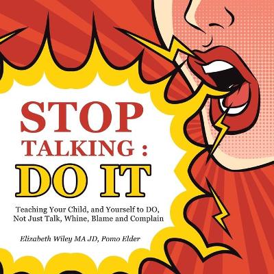 Stop Talking: Do It: Teaching Your Child, and Yourself to Do, Not Just Talk, Whine, Blame  and Complain