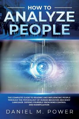 How to Analyze People: The Complete Guide To Reading And Influencing People Through The Psychology  Of Human Behavior And Body Language. Defend Yourself From Mind Control And Manipulation