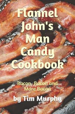 Flannel John's Man Candy Cookbook: Bacon, Bacon & More Bacon