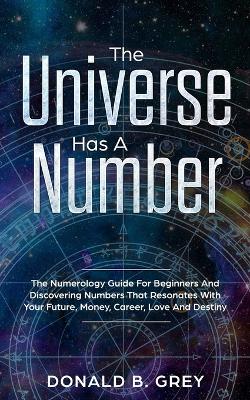 Universe Has A Number: The Numerology Guide For Beginners And Discovering Numbers That Resonates  With Your Future, Money, Career, Love And Destiny