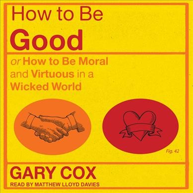 How to be Good: or How to Be Moral and Virtuous in a Wicked World Unabridged edition