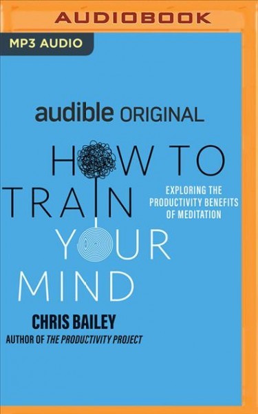 How to Train Your Mind: Exploring the Productivity Benefits of Meditation Unabridged edition