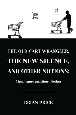 Old Cart Wrangler, The New Silence, and Other Notions: Monologues and Short Fiction