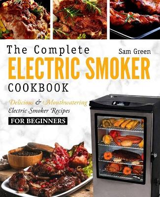Electric Smoker Cookbook: The Complete Electric Smoker Cookbook - Delicious and Mouthwatering Electric  Smoker Recipes For Beginners