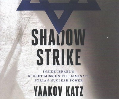 Shadow Strike: Inside Israel's Secret Mission to Eliminate Syrian Nuclear Power Unabridged