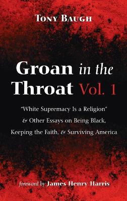 Groan in the Throat Vol. 1: White Supremacy Is a Religion and Other Essays on Being Black, Keeping the  Faith, and Surviving America
