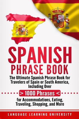 Spanish Phrase Book: The Ultimate Spanish Phrase Book for Travelers of Spain or South America,  Including Over 1000 Phrases for Accommodations, Eating, Traveling, Shopping, and More
