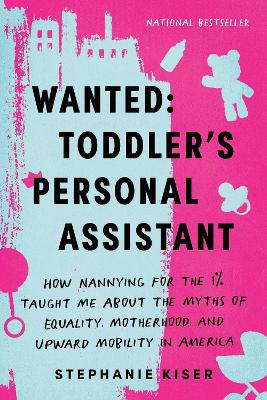Wanted: Toddler's Personal Assistant: How Nannying for the 1% Taught Me about the Myths of Equality, Motherhood,  and Upward Mobility in America