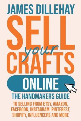 Sell Your Crafts Online: The Handmakers Guide to Selling from Etsy, Amazon, Facebook, Instagram,  Pinterest, Shopify, Influencers and More 2nd Sell Your Crafts Online ed.