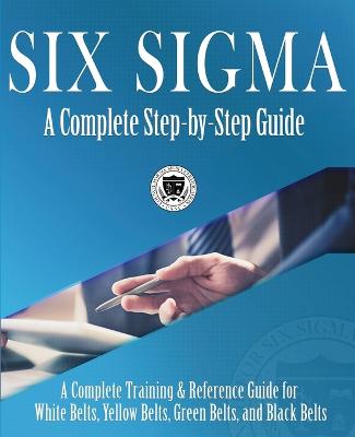 Six Sigma: A Complete Step-by-Step Guide: A Complete Training & Reference Guide for  White Belts, Yellow Belts, Green Belts, and Black Belts