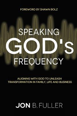 Speaking God's Frequency: Aligning with God to Unleash Transformation in Family, Life and Business
