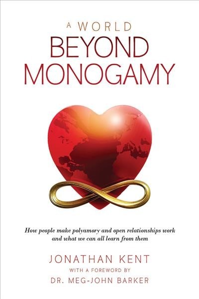 World Beyond Monogamy: How People Make Polyamory and Open Relationships Work and What We Can All  Learn from Them