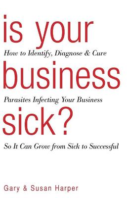 Is Your Business Sick?: How To Identify, Diagnose, and Cure Parasites Infecting Your Business So It  Can Grow From Sick to Successful
