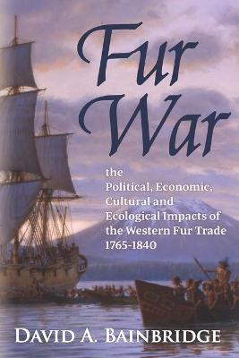 Fur War: The Political, Economic, Cultural and Ecological Impacts of the Western Fur  Trade 1765-1840