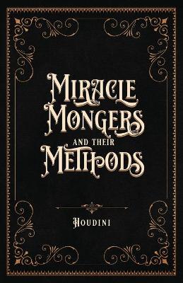 Miracle Mongers and Their Methods (Centennial Edition): A Complete Exposé of the Modus Operandi of Fire Eaters, Heat Resistors,  Poison Eaters, Venomous Reptile Defiers, Sword Swallowers, Human Ostriches, Strong Men, Etc. Centennial ed.