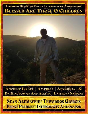 Sean Alemayehu Tewodros Giorgis Presents Inscribed By 9Ruby Prince  Intergalactic Ambassador Blessed Are Those O Children of Ancient Israel Abyssinia America & Da Kingdom Of Anu Alesha: Retracing Biblical Ancestors Of The Holy Scriptures.