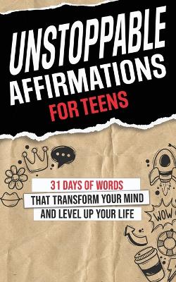 Unstoppable Affirmations for Teens: 31 Days of Words that Transform Your Mind and Level Up Your Life (Powerful  Affirmations for Teens' Academics, Purpose, Relationships, Confidence, Health, Self-Esteem, and Much More!)