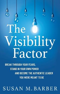 Visibility Factor: Break Through Your Fears, Stand In Your Own Power And Become The Authentic  Leader You Were Meant To Be