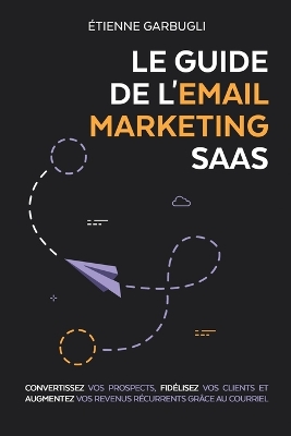 Guide de l'Email Marketing SaaS: Convertissez vos prospects, fidélisez vos clients et augmentez vos revenus  récurrents grâce au courriel