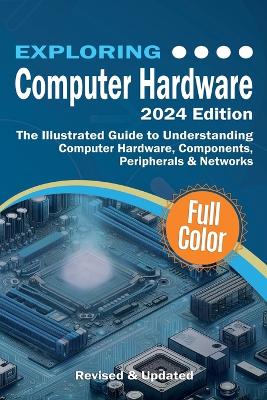 Exploring Computer Hardware - 2024 Edition: The Illustrated Guide to Understanding Computer Hardware, Components,  Peripherals & Networks 2024th ed.