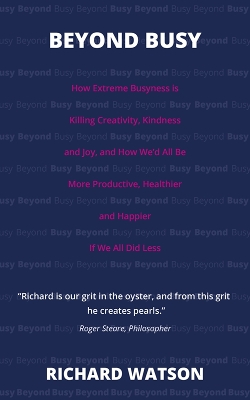 Beyond Busy: How Extreme Busyness is Killing Creativity, Kindness and Joy, and How Wed  All Be More Productive, Healthier and Happier  If We All Did Less