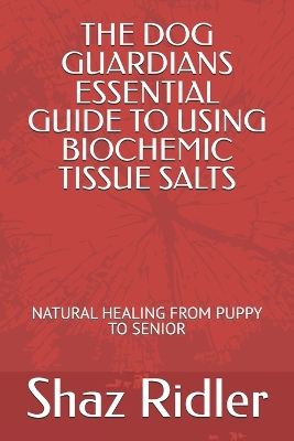 Dog Guardians Essential Guide To Using Biochemic Tissue Salts: Natural Healing from Puppy to Senior