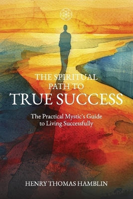 Spiritual Path to True Success: The Practical Mystic's Guide to Living Successfully