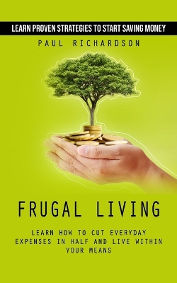 Frugal Living: Learn Proven Strategies to Start Saving Money (Learn How to Cut Everyday  Expenses in Half and Live Within Your Means)