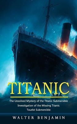 Titanic: The Unsolved Mystery of the Titanic Submersible (Investigation of the  Missing Titanic Tourist Submersible)