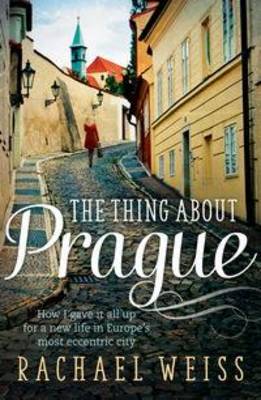 Thing About Prague ...: How I gave it all up for a new life in Europe's most eccentric city