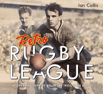 Retro Rugby League: The Greatest Game of All in the 1950s, 1960s & 1970s