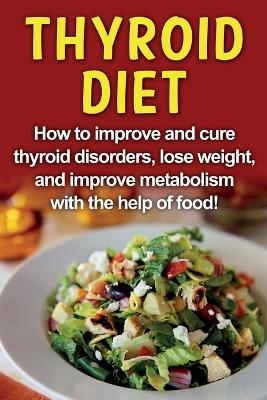 Thyroid Diet: How to improve and cure thyroid disorders, lose weight, and improve  metabolism with the help of food!