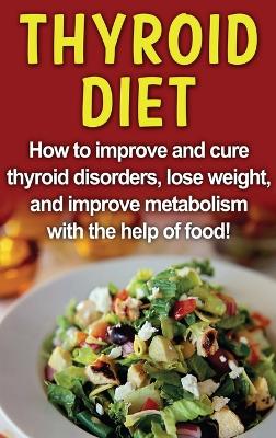 Thyroid Diet: How to improve and cure thyroid disorders, lose weight, and improve  metabolism with the help of food!