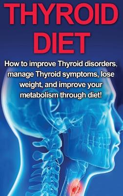 Thyroid Diet: How to Improve Thyroid Disorders, Manage Thyroid Symptoms, Lose Weight, and  Improve Your Metabolism through Diet!