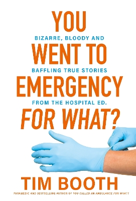 You Went to Emergency for What?: Bizarre, bloody and baffling true stories from the hospital ED