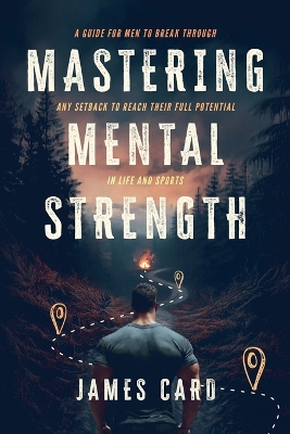Mastering Mental Strength: A Guide for Men to Break Through Any Setback to Reach Their Full Potential  in Life and Sports