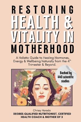 Restoring Health & Vitality in Motherhood: A Holistic Guide to Healing Hormones, Energy & Wellbeing Naturally from the  4th Trimester & Beyond