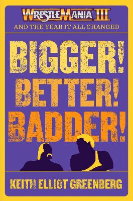 BIGGER! BETTER! BADDER!: WRESTLEMANIA III and the Year It All Changed: WRESTLEMANIA III and the Year It All Changed No Edition