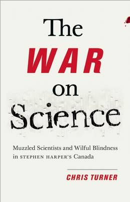 War on Science: Muzzled Scientists and Wilful Blindness in Stephen Harper's Canada