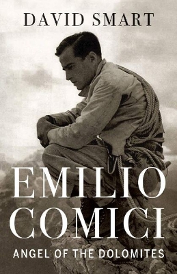 Emilio Comici: Angel of the Dolomites: Passion, Pitons, Politics and the First Big Walls New edition