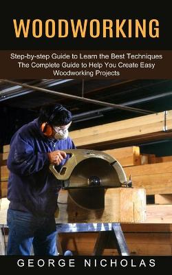 Woodworking: Step-by-step Guide to Learn the Best Techniques (The Complete Guide to Help  You Create Easy Woodworking Projects)