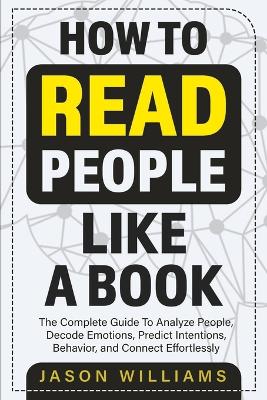 How To Read People Like A Book: The Complete Guide To Analyze People, Decode Emotions, Predict Intentions,  Behavior, and Connect Effortlessly: The Complete Guide To Analyze People, Decode Emotions, Predict Intentions, Behavior, And Connect Effortlessly