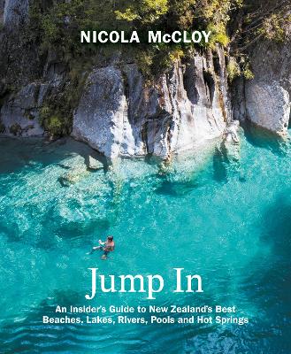 Jump In: An Insider's Guide to New Zealand's Best Beaches, Lakes, Rivers, Pools and  Hot Springs