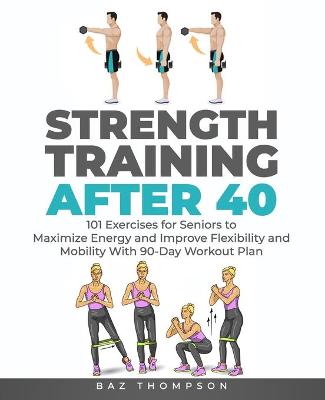 Strength Training After 40: 101 Exercises for Seniors to Maximize Energy and Improve Flexibility and  Mobility with 90-Day Workout Plan
