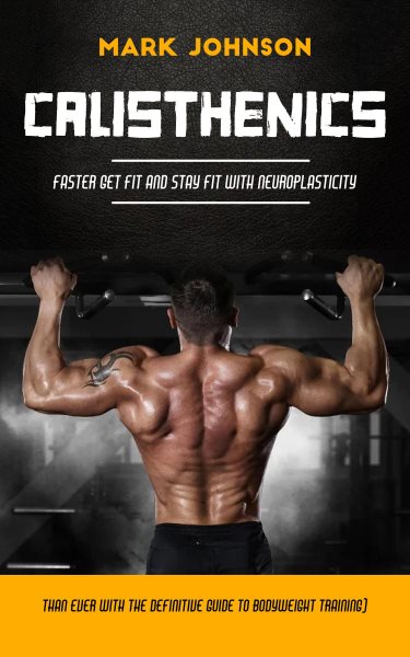 Calisthenics: Faster Get Fit and Stay Fit With Neuroplasticity (Than Ever With the Definitive Guide to Bodyweight Training)
