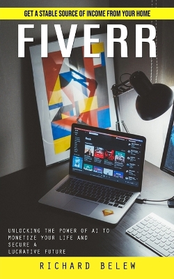 Fiverr: Get a Stable Source of Income From Your Home (Unlocking the Power of Ai to  Monetize Your Life and Secure a Lucrative Future)