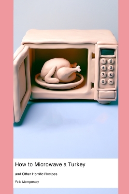 How to Microwave a Turkey: and Other Horrific Recipes