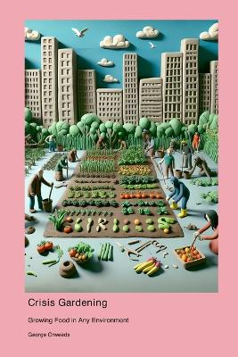 Crisis Gardening: Growing Food in Any Environment