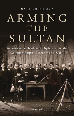 Arming the Sultan: German Arms Trade and Personal Diplomacy in the Ottoman Empire Before World  War I