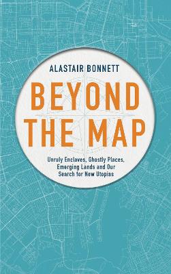 Beyond the Map  (from the author of Off the Map): Unruly enclaves, ghostly places, emerging lands and our search for new utopias
